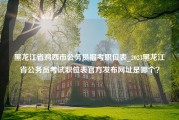 黑龙江省鸡西市公务员报考职位表_2023黑龙江省公务员考试职位表官方发布网址是哪个？