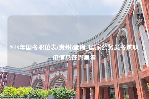 2019年国考职位表(贵州)查询_国家公务员考试职位信息在哪里看